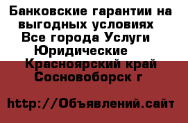 Банковские гарантии на выгодных условиях - Все города Услуги » Юридические   . Красноярский край,Сосновоборск г.